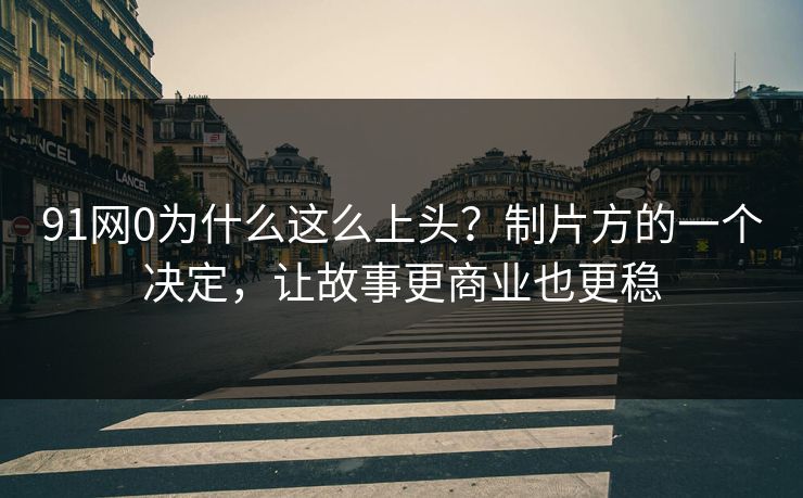 91网0为什么这么上头？制片方的一个决定，让故事更商业也更稳