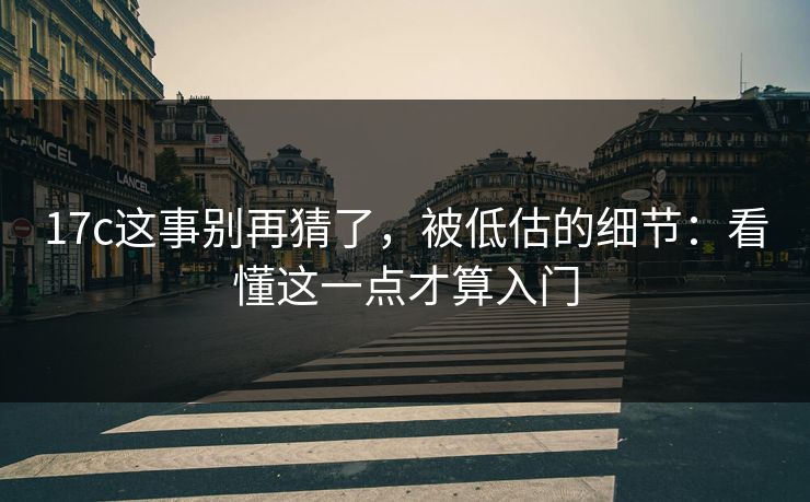 17c这事别再猜了，被低估的细节：看懂这一点才算入门