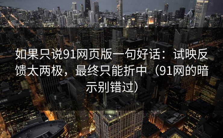 如果只说91网页版一句好话：试映反馈太两极，最终只能折中（91网的暗示别错过）