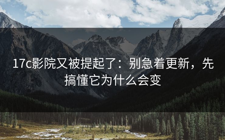 17c影院又被提起了：别急着更新，先搞懂它为什么会变
