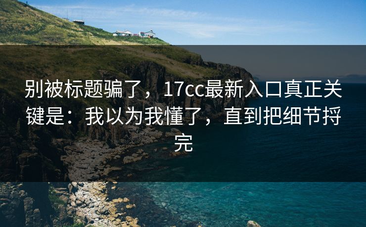 别被标题骗了，17cc最新入口真正关键是：我以为我懂了，直到把细节捋完