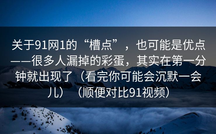 关于91网1的“槽点”，也可能是优点——很多人漏掉的彩蛋，其实在第一分钟就出现了（看完你可能会沉默一会儿）（顺便对比91视频）