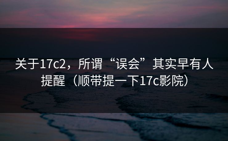 关于17c2，所谓“误会”其实早有人提醒（顺带提一下17c影院）