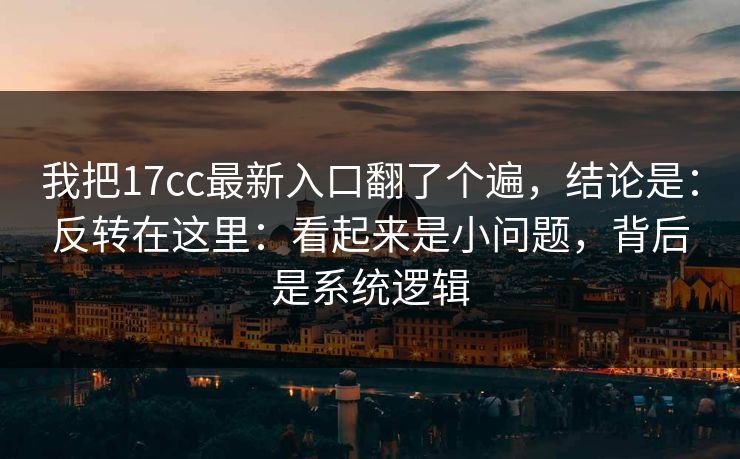 我把17cc最新入口翻了个遍，结论是：反转在这里：看起来是小问题，背后是系统逻辑