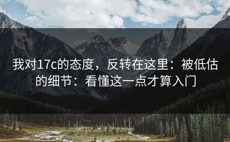 我对17c的态度，反转在这里：被低估的细节：看懂这一点才算入门
