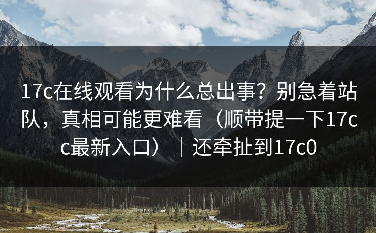 17c在线观看为什么总出事？别急着站队，真相可能更难看（顺带提一下17cc最新入口）｜还牵扯到17c0