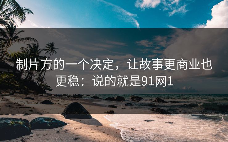 制片方的一个决定，让故事更商业也更稳：说的就是91网1