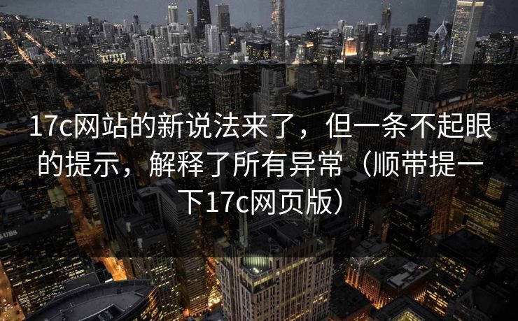 17c网站的新说法来了，但一条不起眼的提示，解释了所有异常（顺带提一下17c网页版）