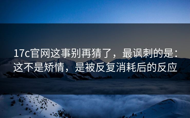 17c官网这事别再猜了，最讽刺的是：这不是矫情，是被反复消耗后的反应