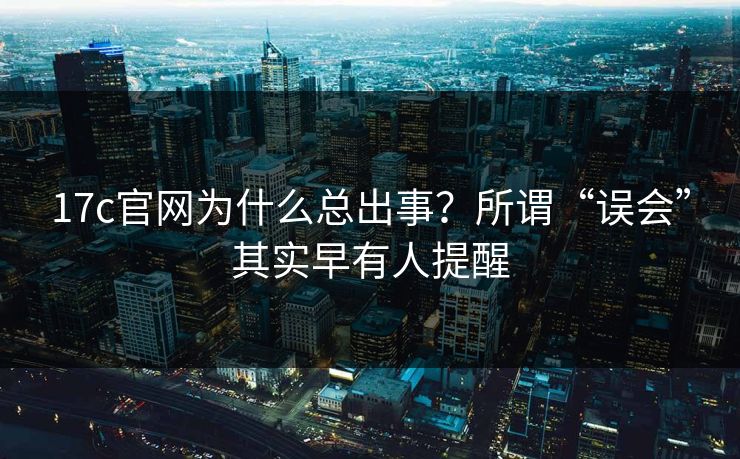 17c官网为什么总出事？所谓“误会”其实早有人提醒