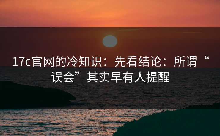 17c官网的冷知识：先看结论：所谓“误会”其实早有人提醒
