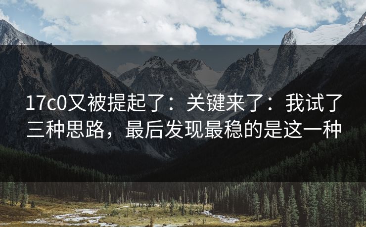 17c0又被提起了：关键来了：我试了三种思路，最后发现最稳的是这一种