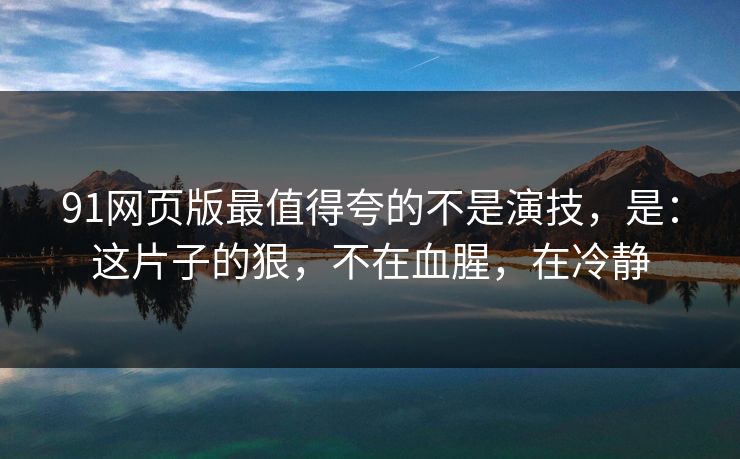 91网页版最值得夸的不是演技，是：这片子的狠，不在血腥，在冷静