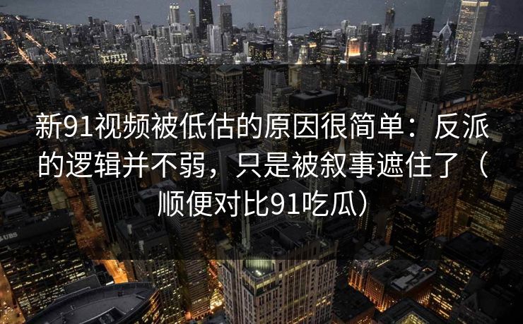 新91视频被低估的原因很简单：反派的逻辑并不弱，只是被叙事遮住了（顺便对比91吃瓜）