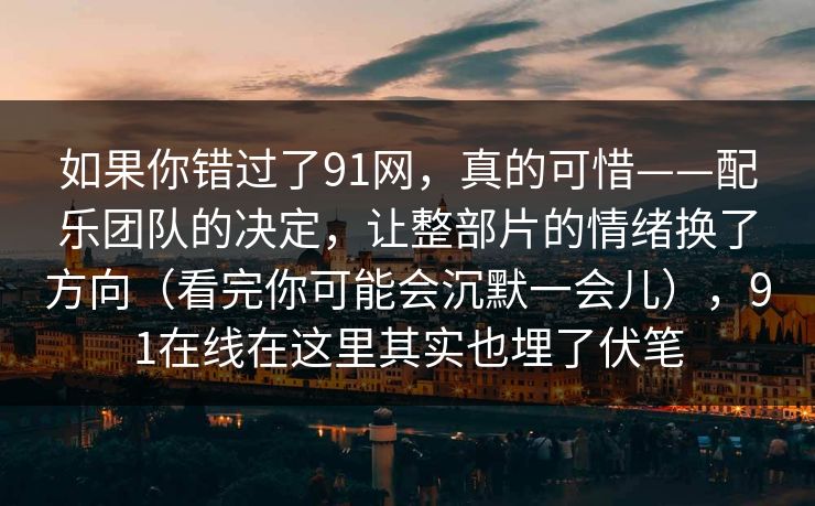 如果你错过了91网，真的可惜——配乐团队的决定，让整部片的情绪换了方向（看完你可能会沉默一会儿），91在线在这里其实也埋了伏笔