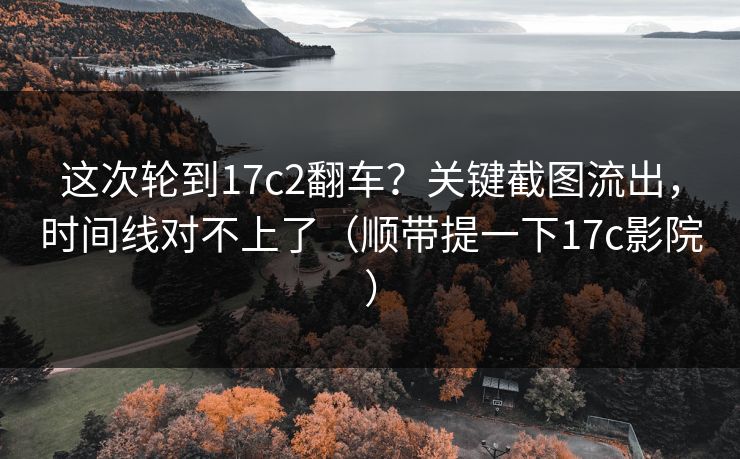 这次轮到17c2翻车？关键截图流出，时间线对不上了（顺带提一下17c影院）