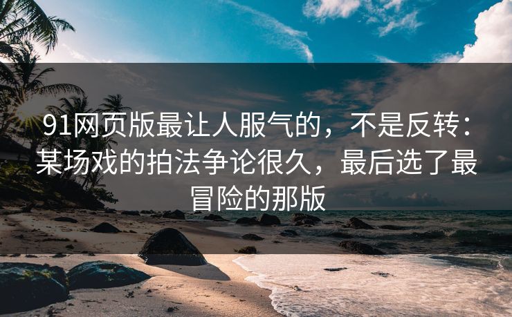 91网页版最让人服气的，不是反转：某场戏的拍法争论很久，最后选了最冒险的那版
