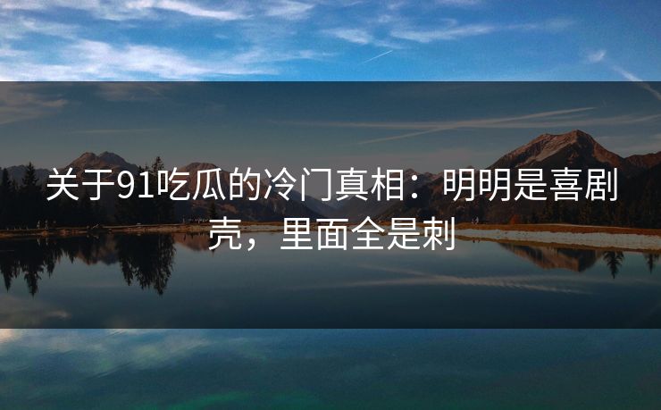 关于91吃瓜的冷门真相：明明是喜剧壳，里面全是刺