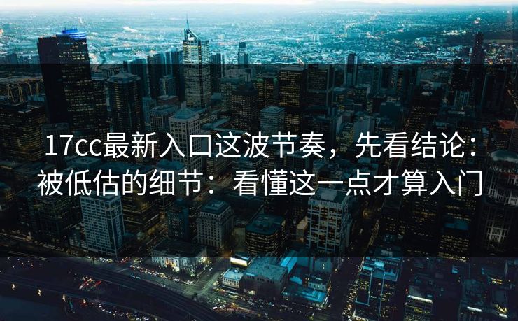 17cc最新入口这波节奏，先看结论：被低估的细节：看懂这一点才算入门
