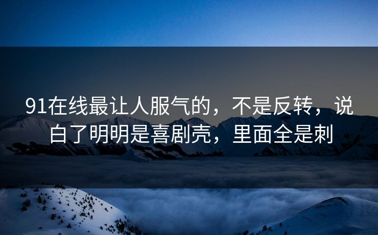91在线最让人服气的，不是反转，说白了明明是喜剧壳，里面全是刺