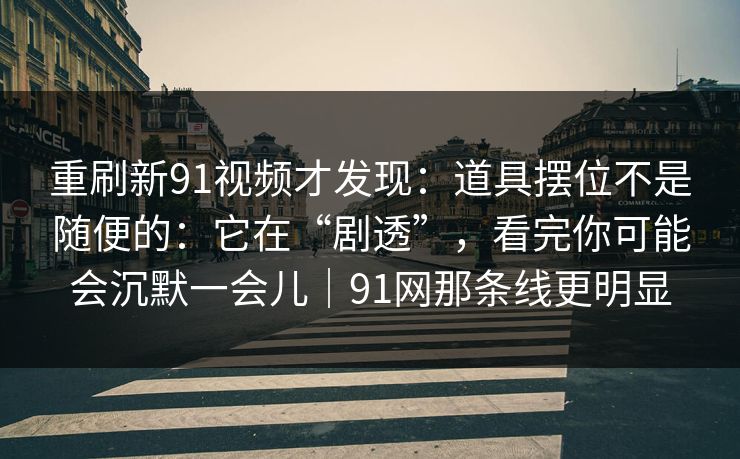 重刷新91视频才发现：道具摆位不是随便的：它在“剧透”，看完你可能会沉默一会儿｜91网那条线更明显