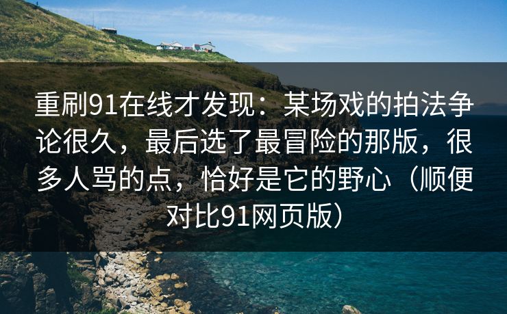 重刷91在线才发现:某场戏的拍法争论很久,最后选了最冒险的那版,很多人骂的点,恰好是它的野心(顺便对比91网页版) 重刷91在线才发现:某场戏的拍法争论很久,最后选了最冒险的那版,很多人骂的点,恰好是它的野心(顺便对比91网页版)