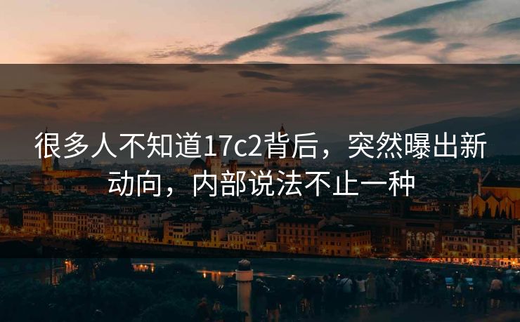 很多人不知道17c2背后，突然曝出新动向，内部说法不止一种