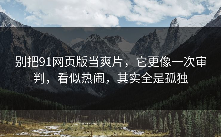 别把91网页版当爽片，它更像一次审判，看似热闹，其实全是孤独
