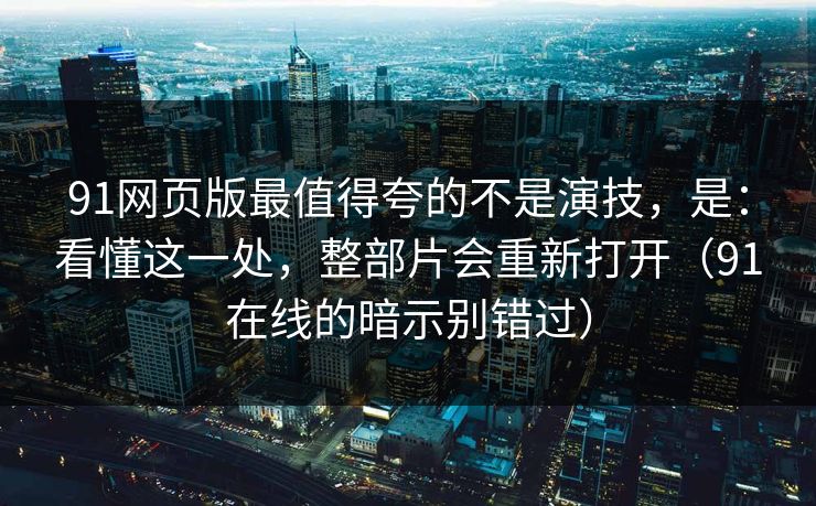 91网页版最值得夸的不是演技，是：看懂这一处，整部片会重新打开（91在线的暗示别错过）