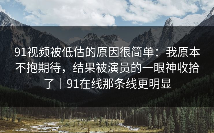 91视频被低估的原因很简单：我原本不抱期待，结果被演员的一眼神收拾了｜91在线那条线更明显