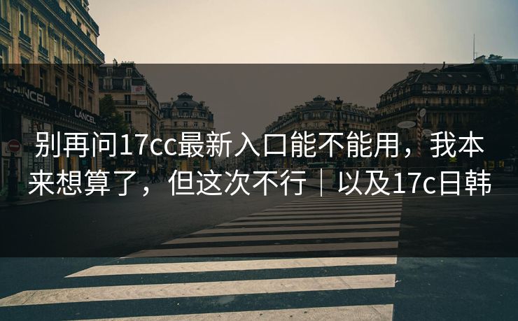 别再问17cc最新入口能不能用，我本来想算了，但这次不行｜以及17c日韩