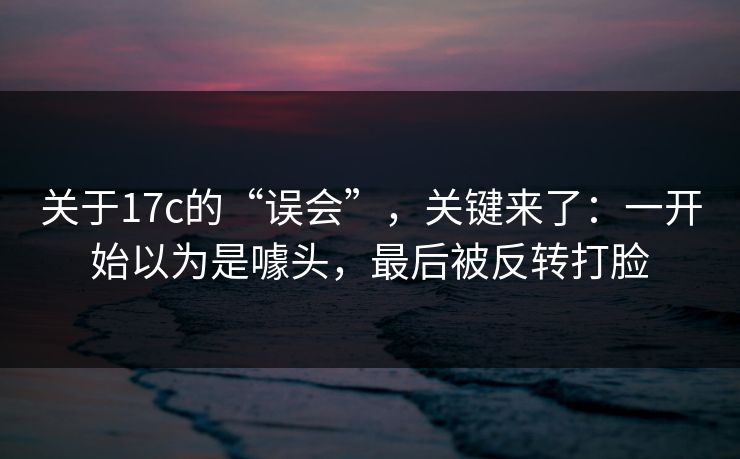 关于17c的“误会”，关键来了：一开始以为是噱头，最后被反转打脸