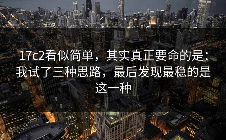 17c2看似简单，其实真正要命的是：我试了三种思路，最后发现最稳的是这一种