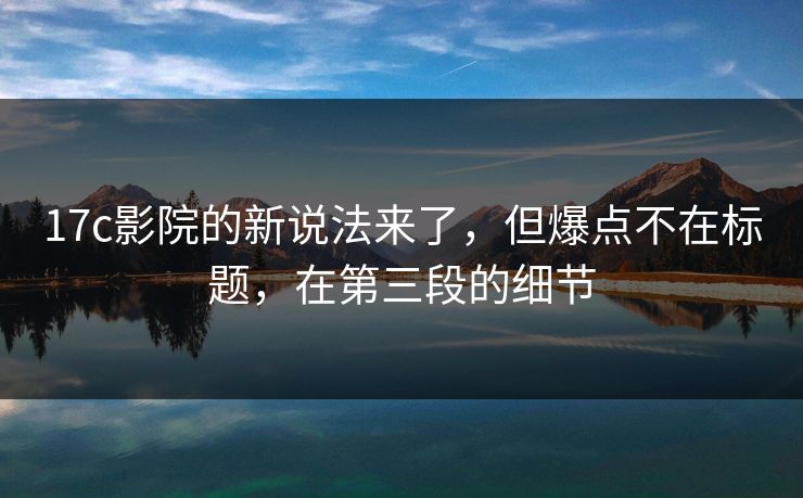 17c影院的新说法来了，但爆点不在标题，在第三段的细节