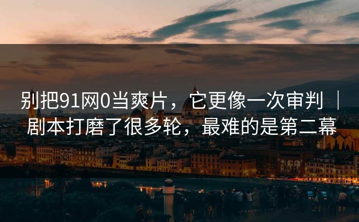 别把91网0当爽片，它更像一次审判 ｜ 剧本打磨了很多轮，最难的是第二幕