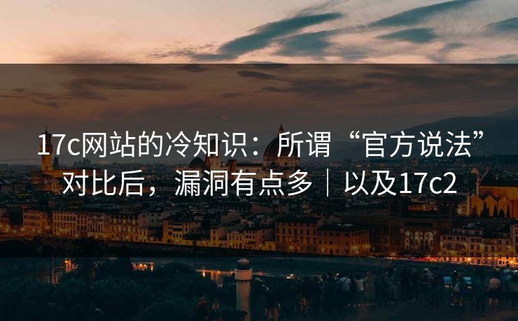 17c网站的冷知识：所谓“官方说法”对比后，漏洞有点多｜以及17c2