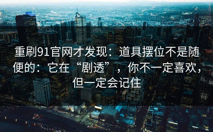 重刷91官网才发现：道具摆位不是随便的：它在“剧透”，你不一定喜欢，但一定会记住