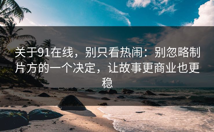 关于91在线，别只看热闹：别忽略制片方的一个决定，让故事更商业也更稳