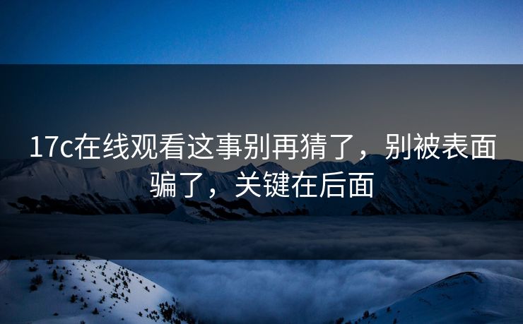 17c在线观看这事别再猜了，别被表面骗了，关键在后面