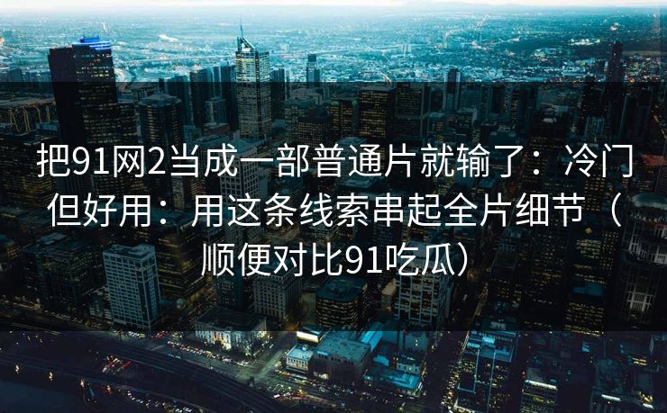 把91网2当成一部普通片就输了：冷门但好用：用这条线索串起全片细节（顺便对比91吃瓜）
