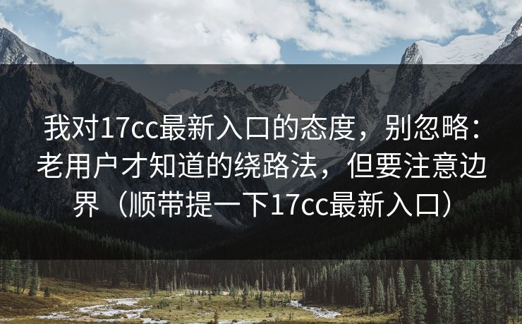我对17cc最新入口的态度,别忽略:老用户才知道的绕路法,但要注意边界(顺带提一下17cc最新入口) 我对17cc最新入口的态度,别忽略:老用户才知道的绕路法,但要注意边界(顺带提一下17cc最新入口)