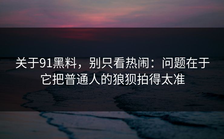 关于91黑料，别只看热闹：问题在于它把普通人的狼狈拍得太准