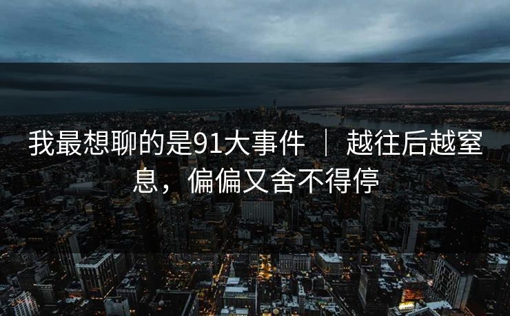 我最想聊的是91大事件 ｜ 越往后越窒息，偏偏又舍不得停