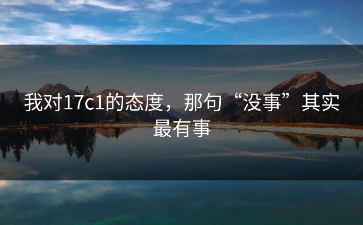 我对17c1的态度，那句“没事”其实最有事