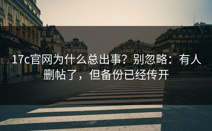 17c官网为什么总出事？别忽略：有人删帖了，但备份已经传开
