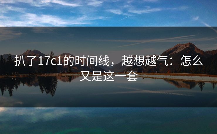 扒了17c1的时间线，越想越气：怎么又是这一套