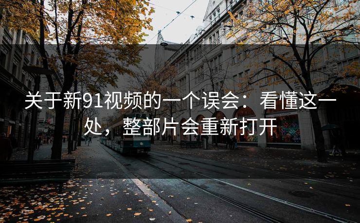 关于新91视频的一个误会：看懂这一处，整部片会重新打开