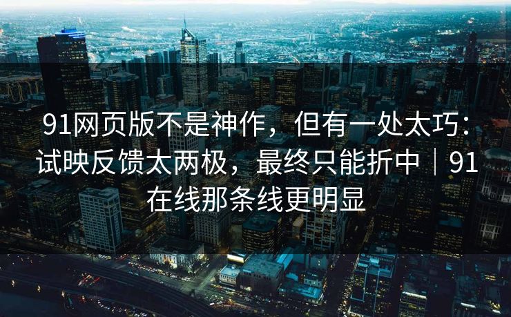 91网页版不是神作，但有一处太巧：试映反馈太两极，最终只能折中｜91在线那条线更明显