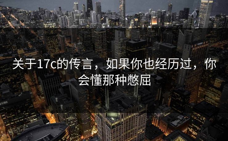 关于17c的传言，如果你也经历过，你会懂那种憋屈
