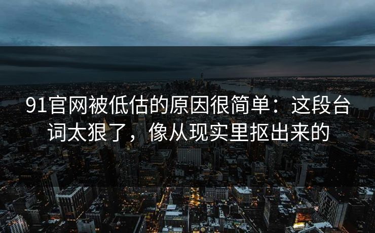 91官网被低估的原因很简单：这段台词太狠了，像从现实里抠出来的